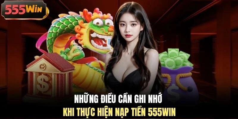 Những điều cần ghi nhớ khi thực hiện nạp tiền 555WIN